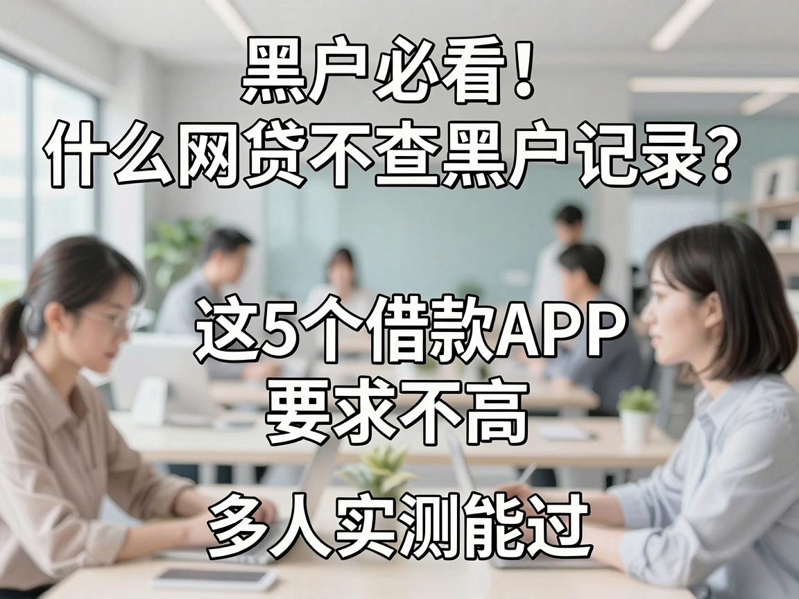 黑户必看!什么网贷不查黑户记录?这5个借款APP要求不高、步骤清晰,多人实测能过
