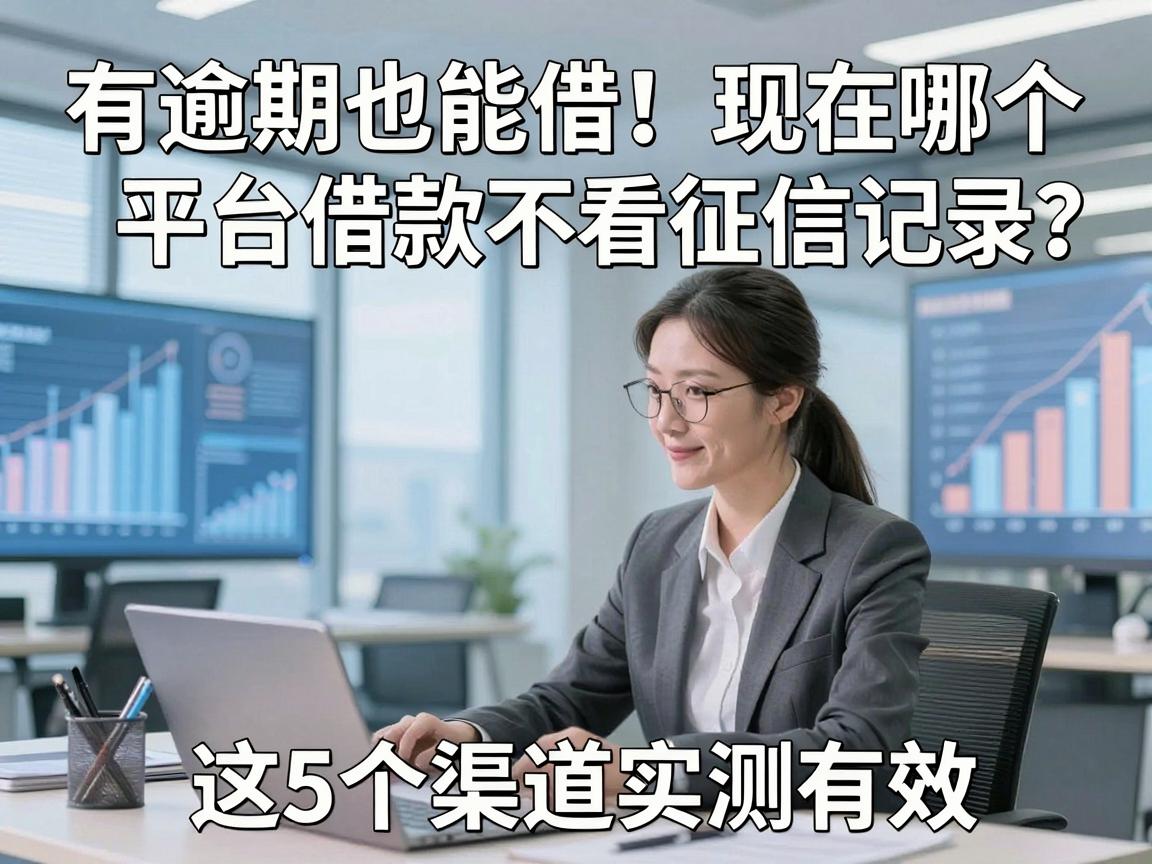 有逾期也能借!现在哪个平台借款不看征信记录?这5个渠道实测有效
