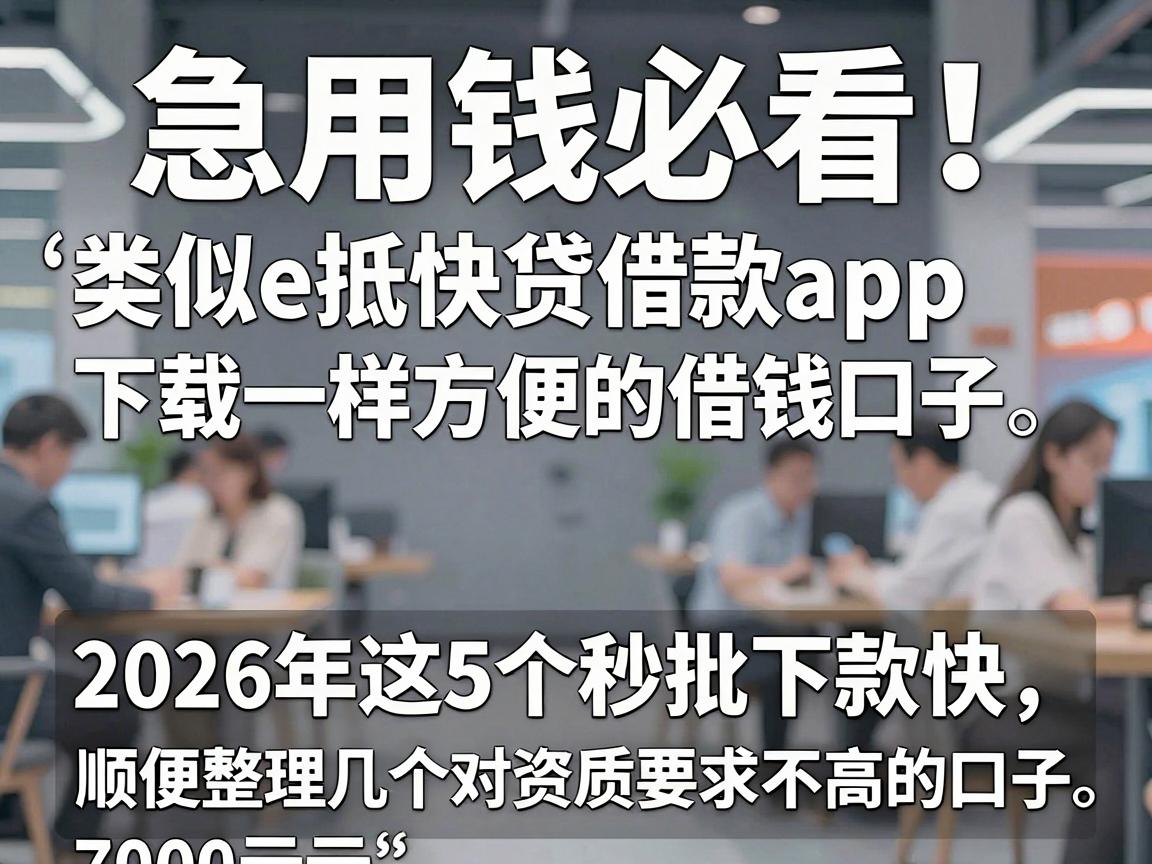 急用钱必看！类似e抵快贷借款app下载一样方便的借钱口子，2026年这5个秒批下款快，顺便整理几个7000元对资质要求不高的口子