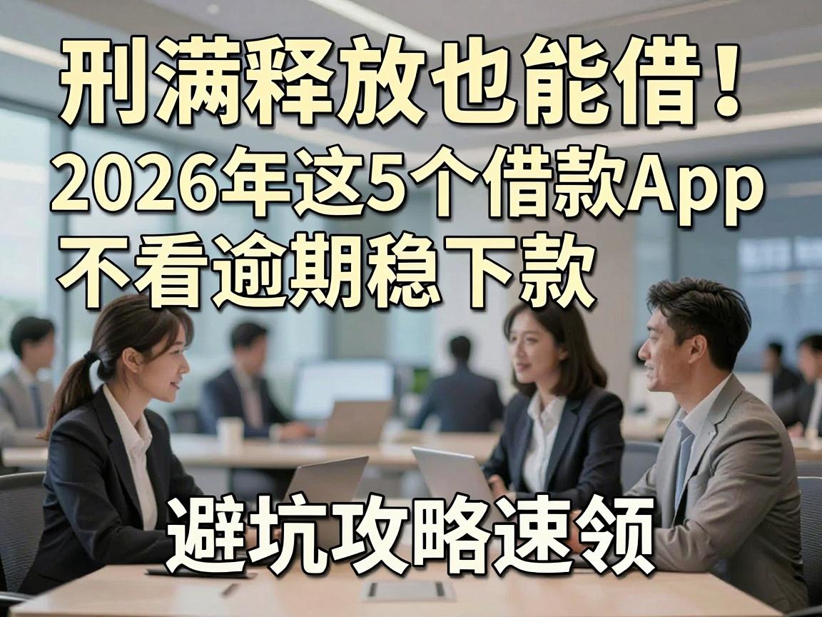 刑满释放也能借!2026年这5个借款App不看逾期稳下款,避坑攻略速领
