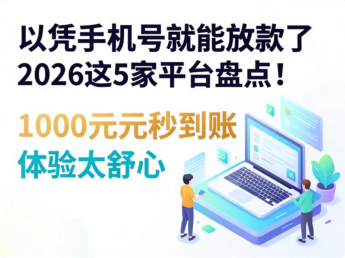 凭手机号就能放款的网贷平台盘点：2026这5家借款1000元秒到账，体验太舒心