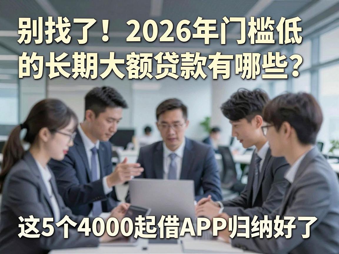 别找了!2026年门槛低的长期大额贷款有哪些?这5个4000起借APP归纳好了