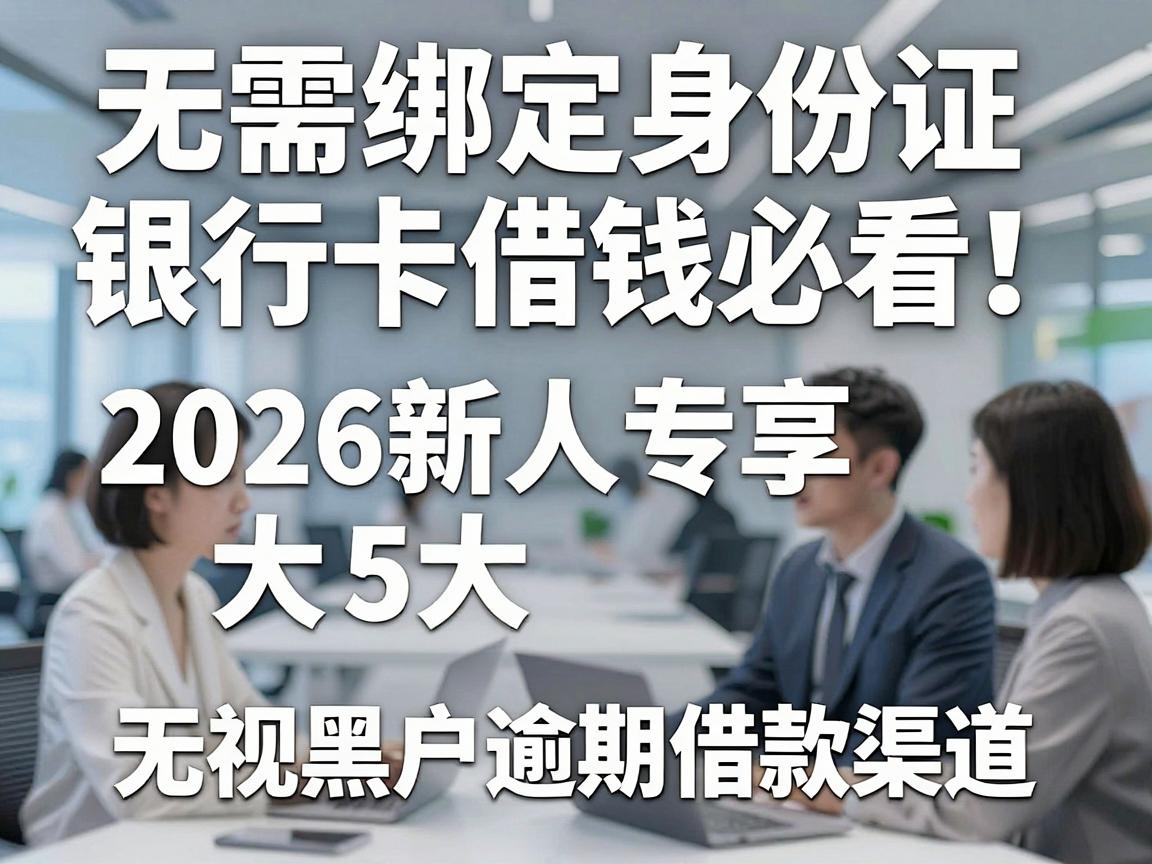 无需绑定身份证银行卡借钱必看!2026新人专享5大无视黑户逾期借款渠道
