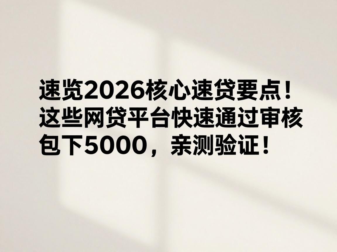 速览2026核心速贷要点！这些网贷平台快速通过审核包下5000，亲测验证！