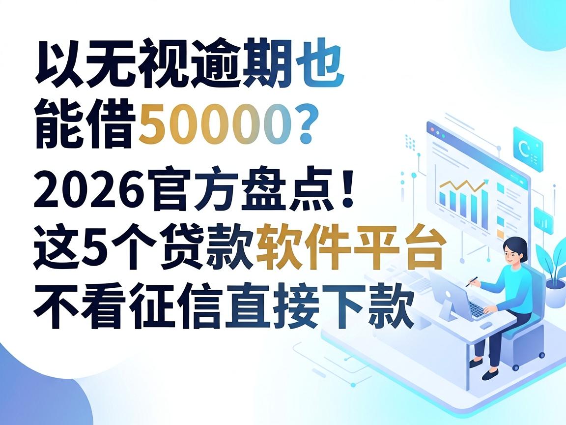 无视逾期也能借50000？2026官方盘点：这5个贷款软件平台不看征信直接下款