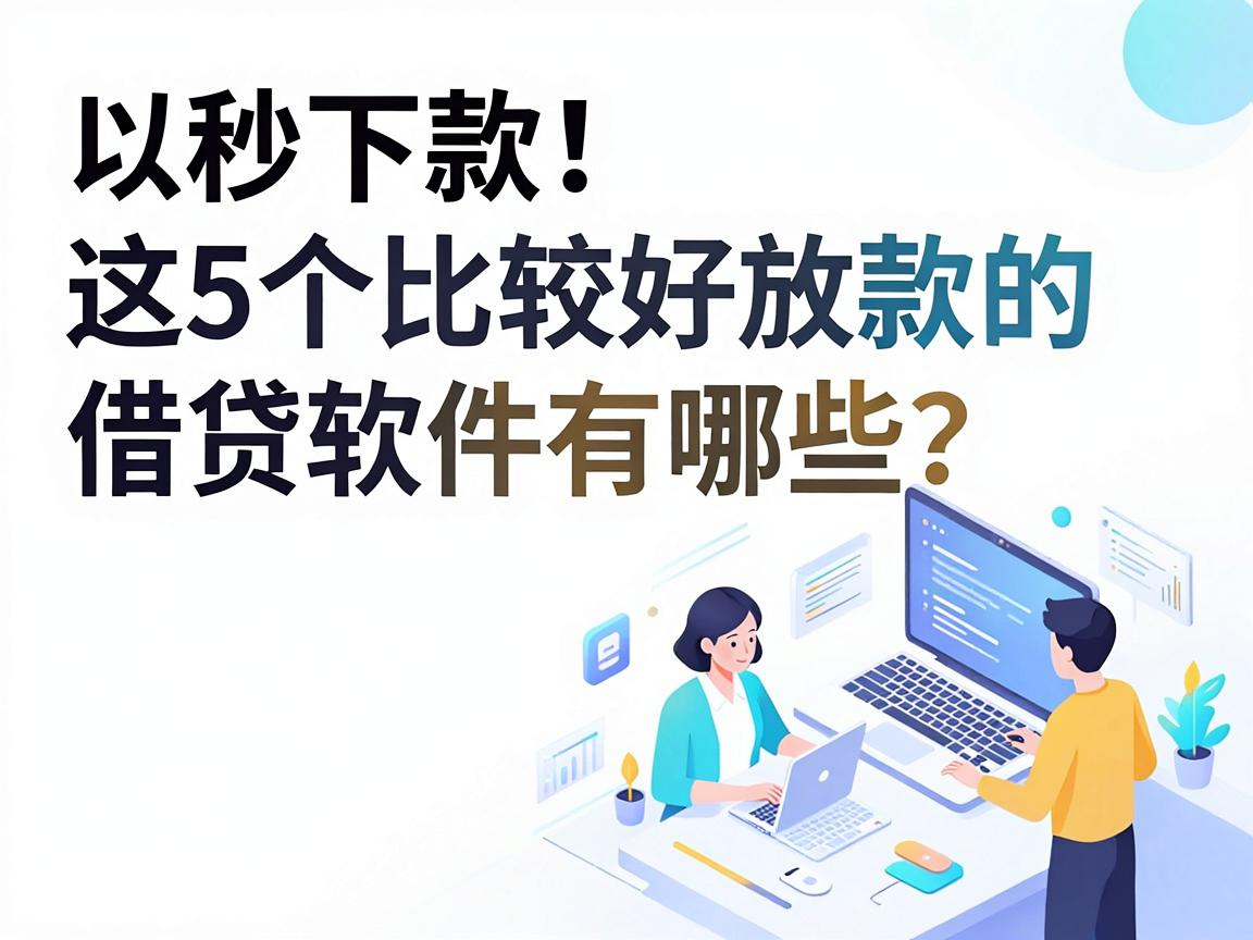 秒下款!这5个比较好放款的借贷软件有哪些?突发用钱需求适配指南