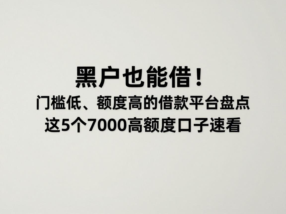 黑户也能借！门槛低、额度高的借款平台盘点，这5个7000高额度口子速看