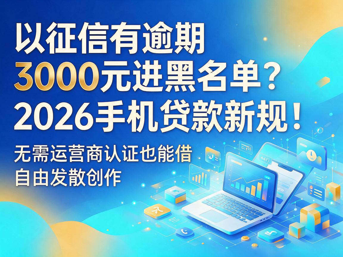 征信有逾期3000元进黑名单？2026手机贷款新规：无需运营商认证也能借