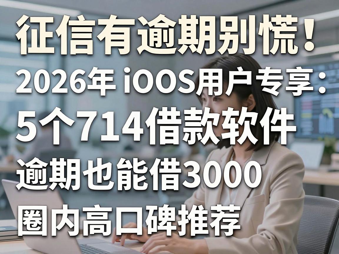 征信有逾期别慌！2026年iOS用户专享：5个714借款软件，逾期也能借3000，圈内高口碑推荐！