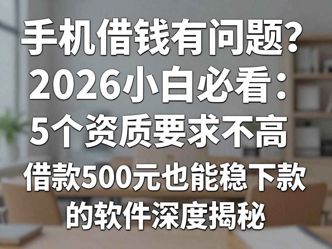 手机借钱有问题？2026小白必看：5个资质要求不高、借款500元也能稳下款的软件深度揭秘