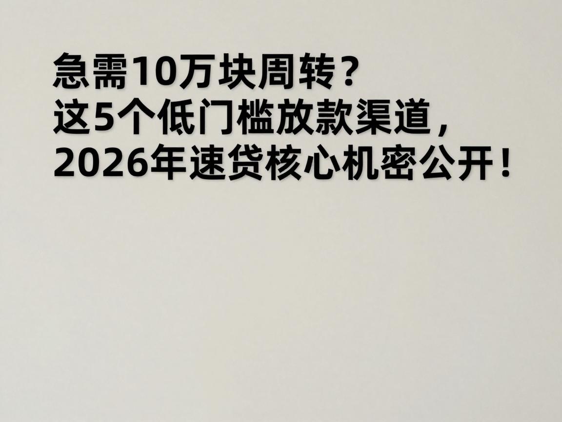 急需10万块周转？这5个低门槛放款渠道，2026年速贷核心机密公开！