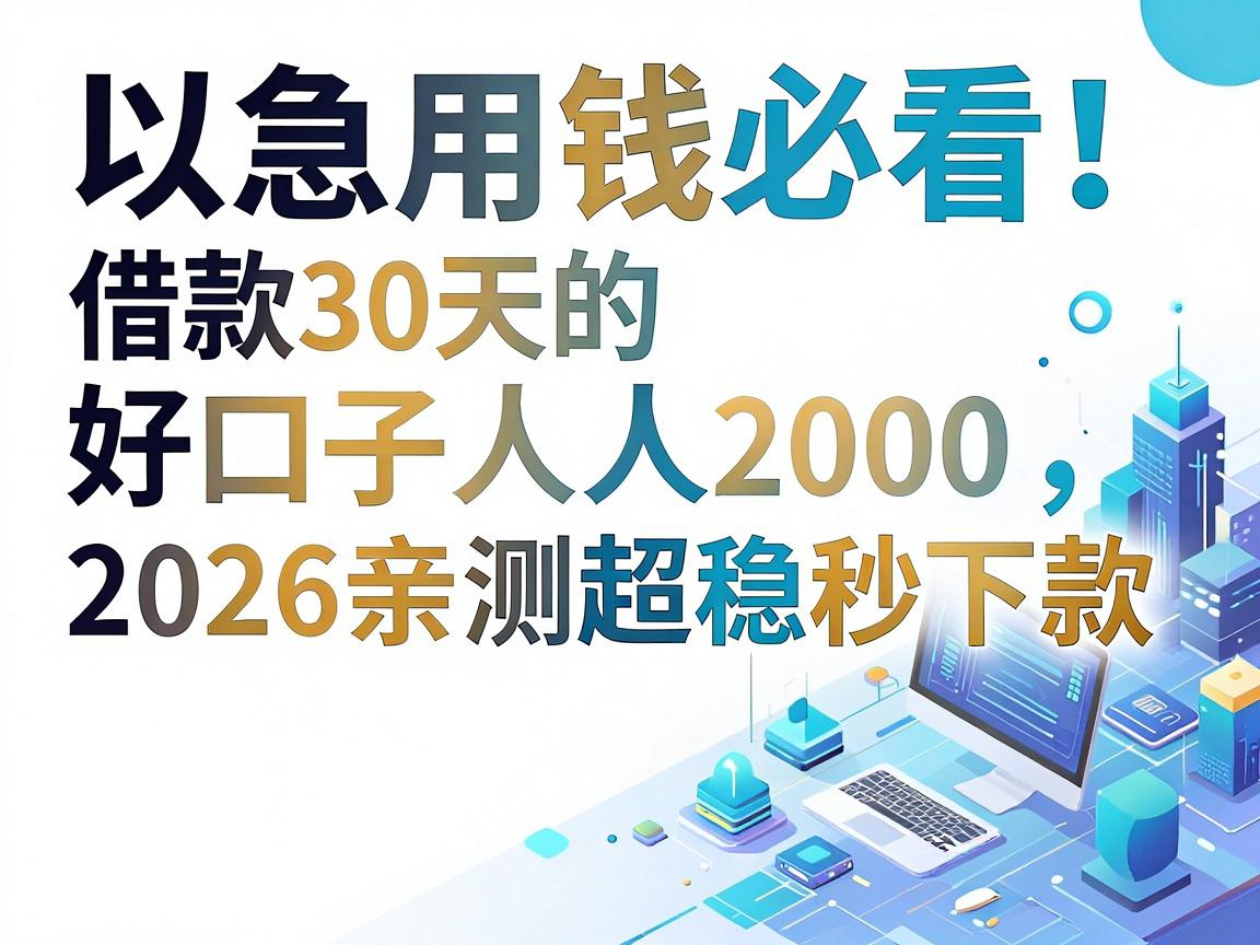 急用钱必看！借款30天的好口子人人2000，2026亲测超稳秒下款