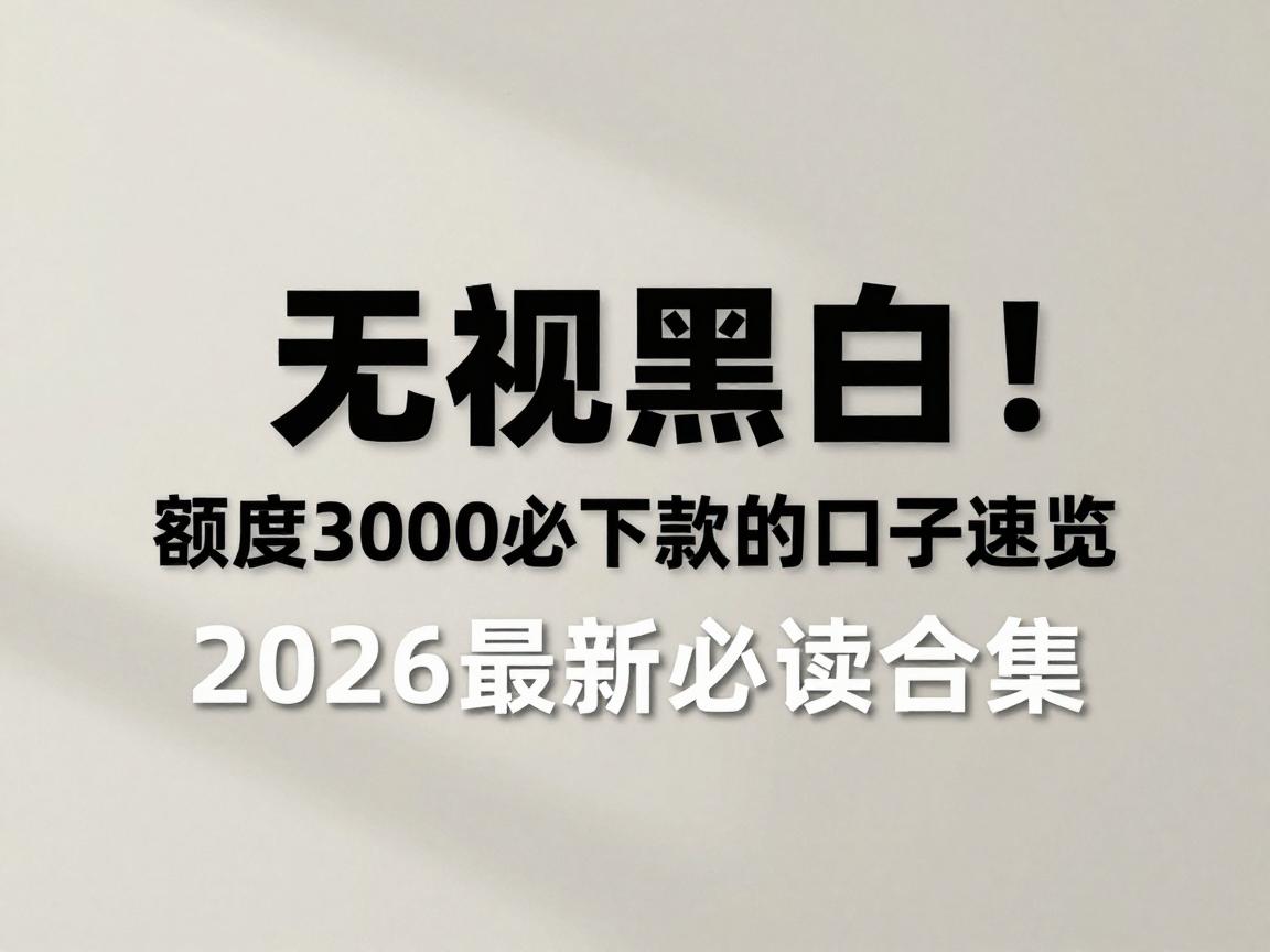 无视黑白！额度3000必下款的口子速览，2026最新必读合集