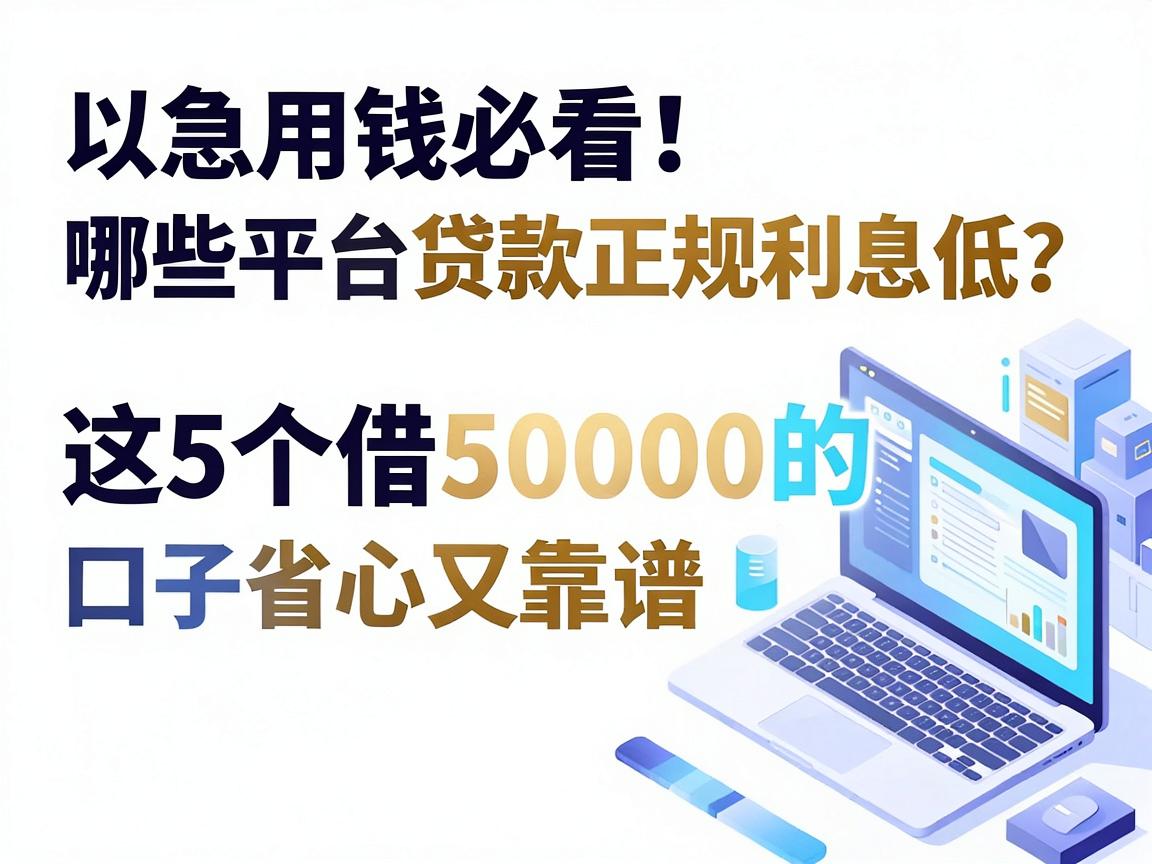 急用钱必看！哪些平台贷款正规利息低？这5个借50000的口子省心又靠谱