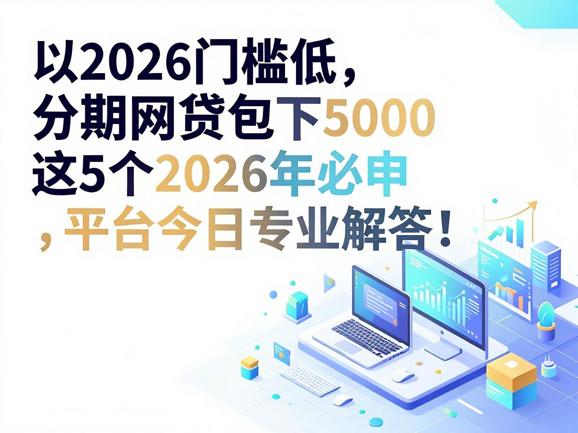 2026门槛低分期网贷包下5000，这5个2026年必申平台今日专业解答！