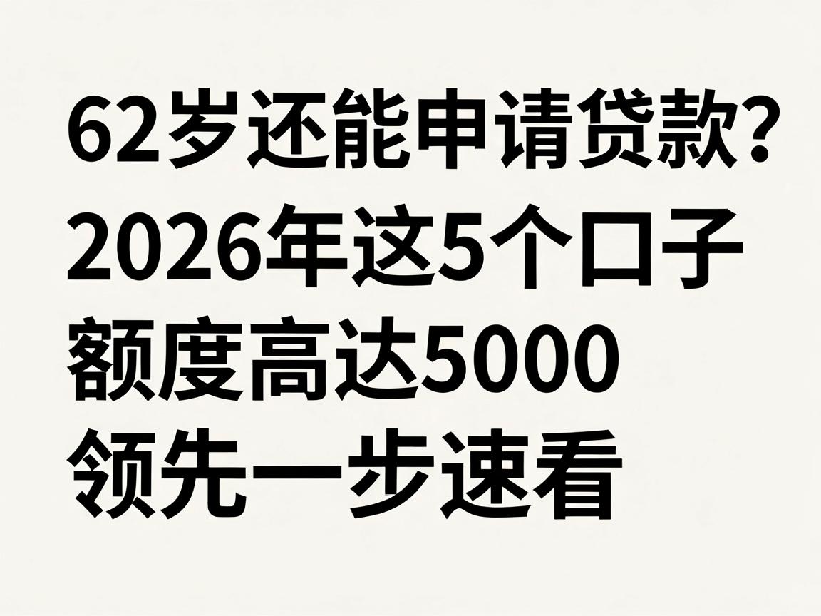 62岁还能申请哪些贷款？2026年这5个口子额度高达5000，领先一步速看