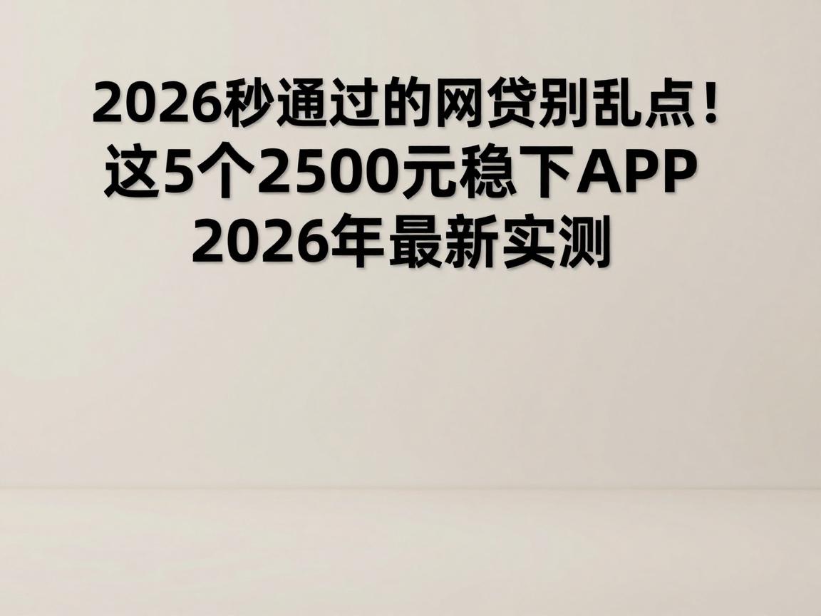 2026秒通过的网贷别乱点！这5个2500元稳下APP，2026年最新实测