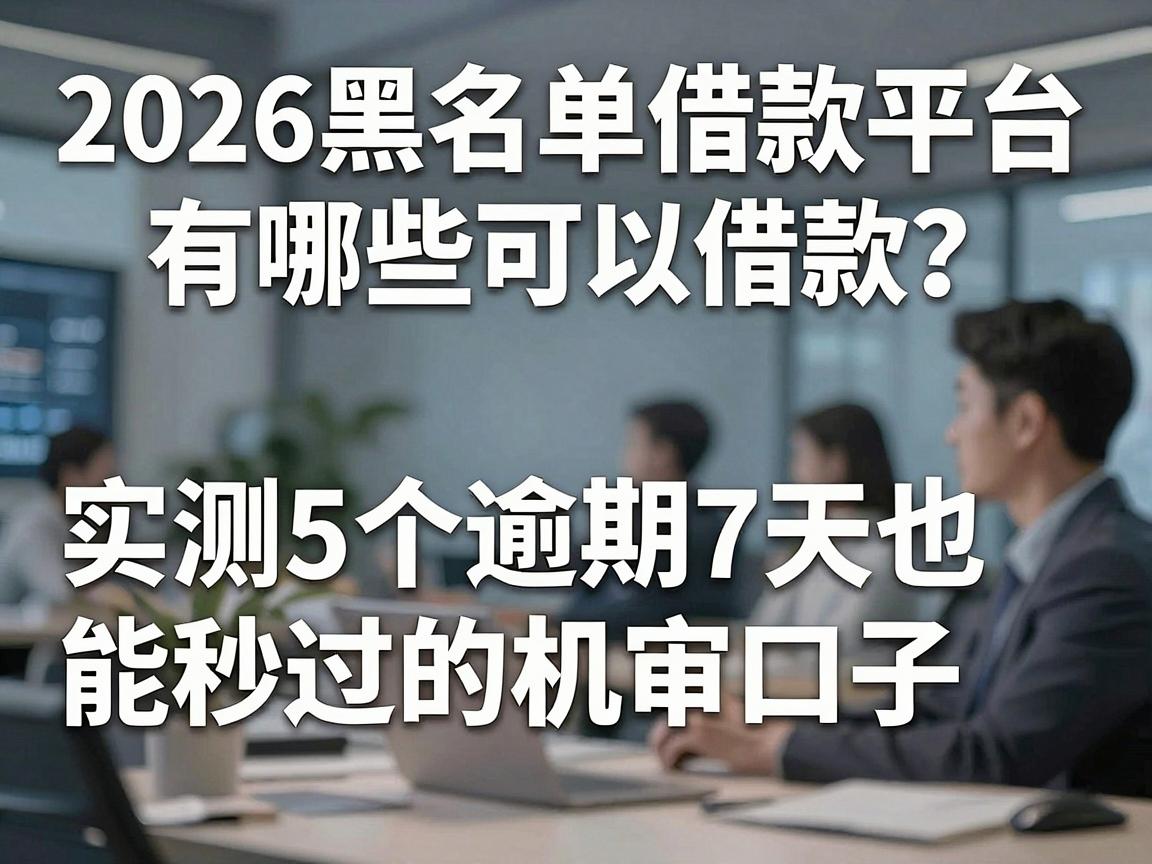 2026黑名单借款平台有哪些可以借款？实测5个逾期7天也能秒过的机审口子