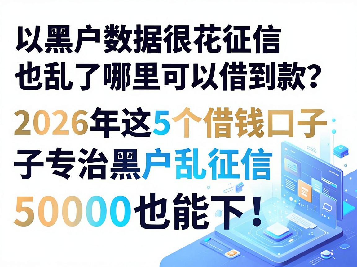 黑户数据很花征信也乱了哪里可以借到款？2026年这5个借钱口子专治黑户乱征信，50000也能下！