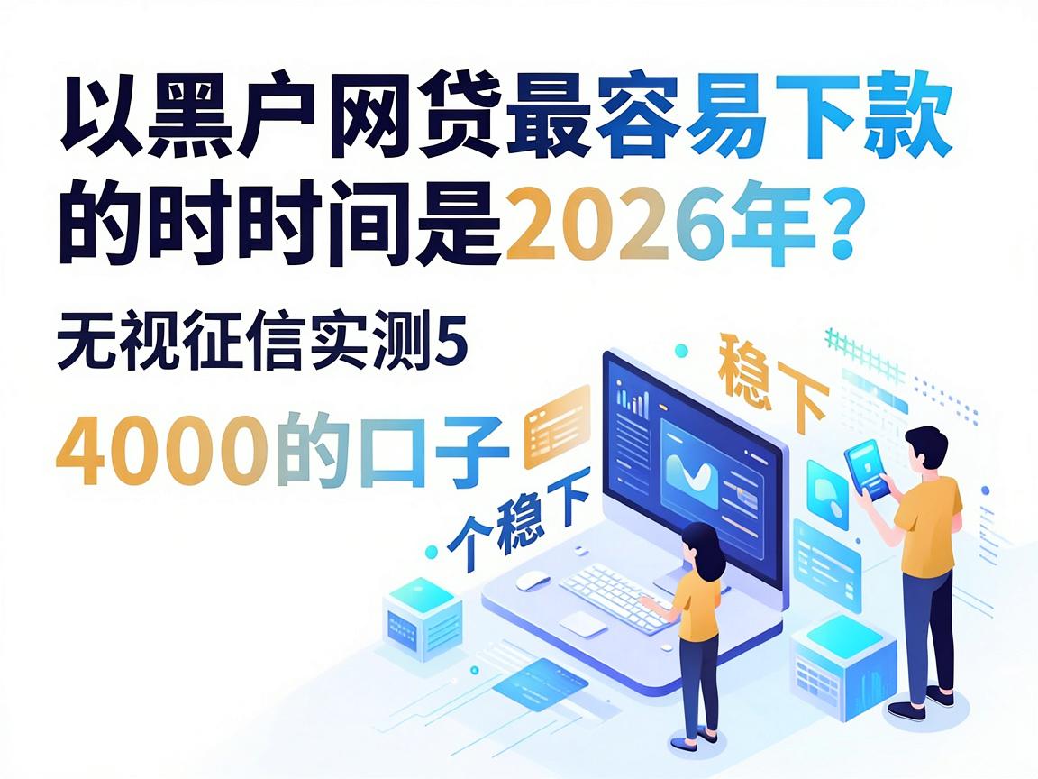 黑户网贷最容易下款的时间是2026年？无视征信实测5个稳下4000的口子