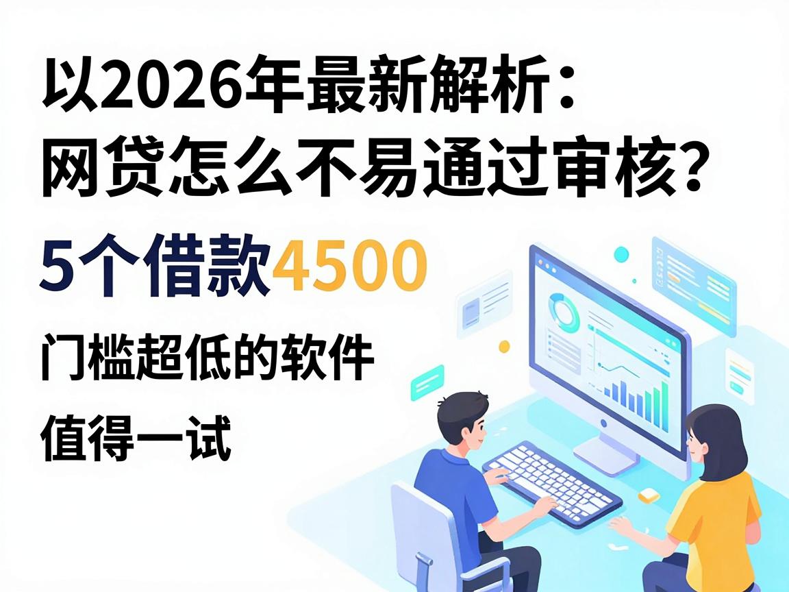 2026年最新解析：网贷怎么不易通过审核？这5个借款4500门槛超低的软件值得一试