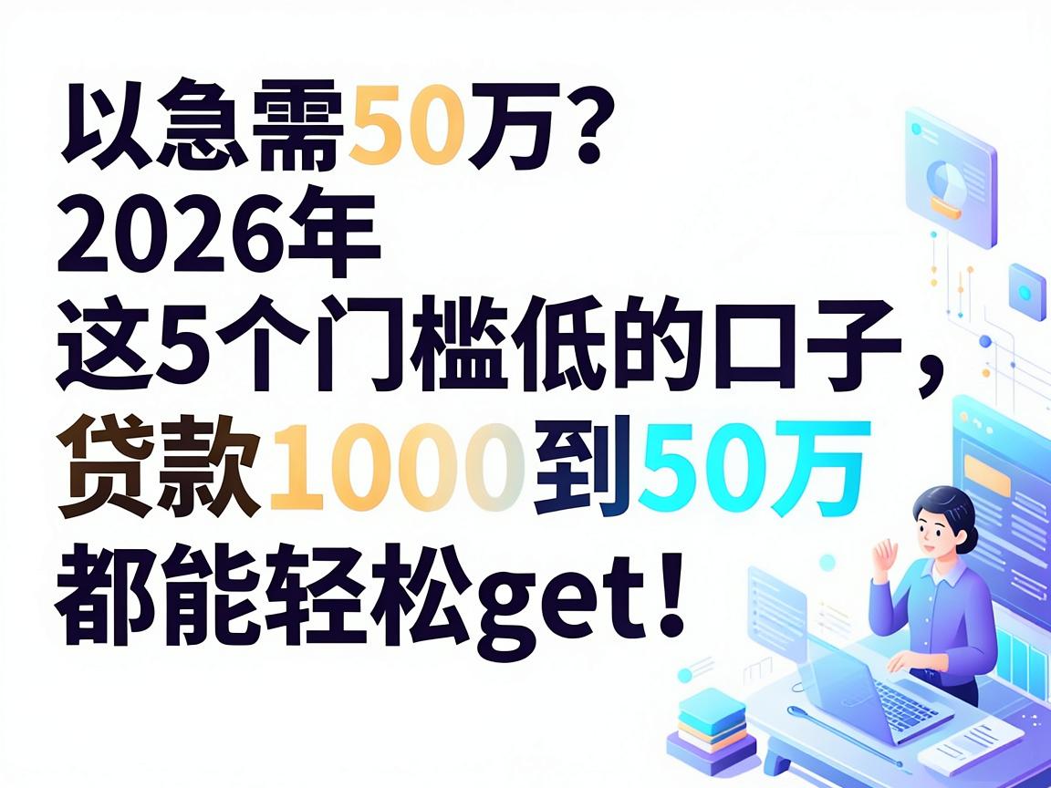 急需50万？2026年这5个门槛低的口子，贷款1000到50万都能轻松get！