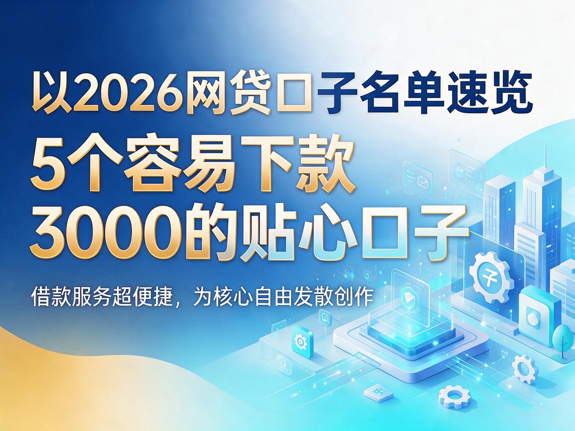 2026网贷口子名单速览：5个容易下款3000的贴心口子，借款服务超便捷