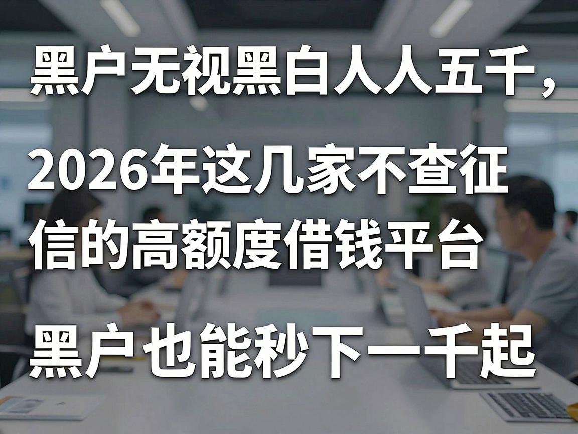 黑户无视黑白人人五千，2026年这几家不查征信的高额度借钱平台，黑户也能秒下一千起