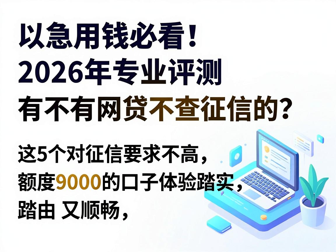 急用钱必看！2026年专业评测：有不有网贷不查征信的？这5个对征信要求不高、额度9000的口子体验踏实又顺畅