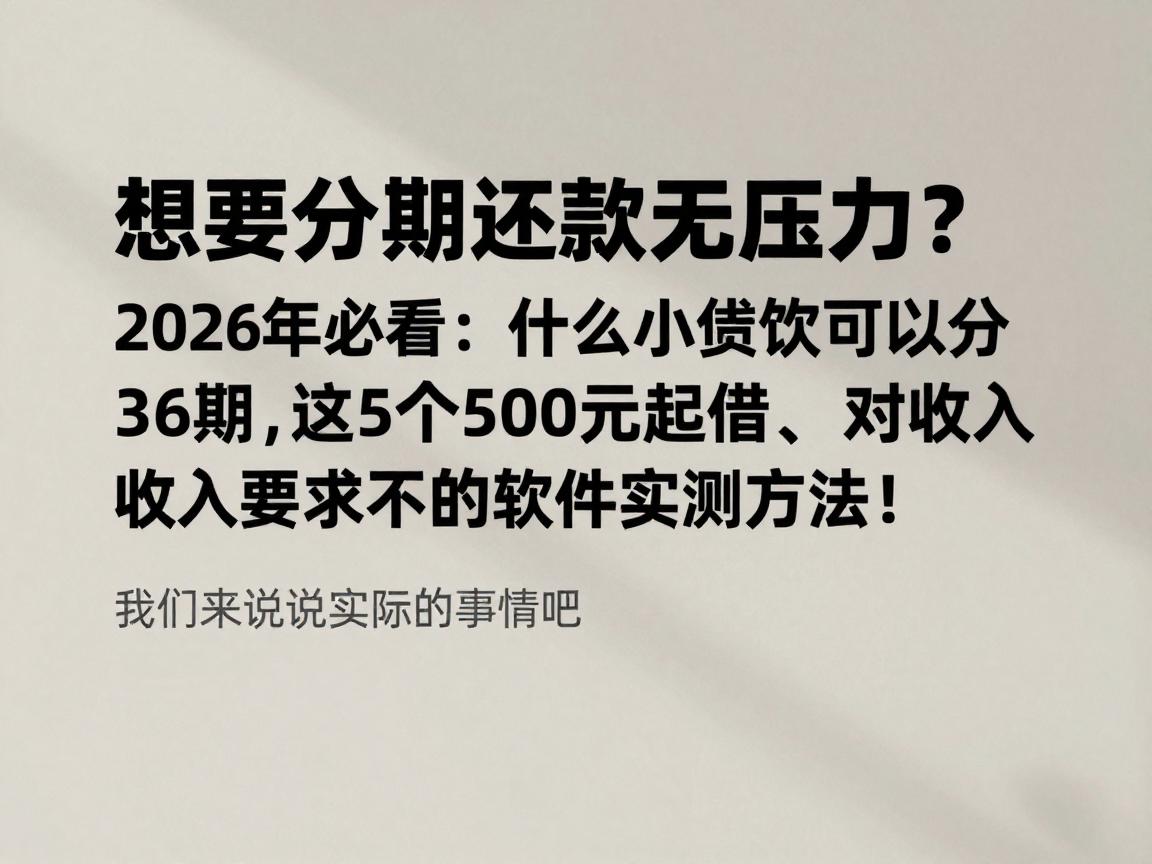 想要分期还款无压力？2026年必看：什么小额贷款可以分36期，这5个500元起借、对收入要求不高的软件实测方法！