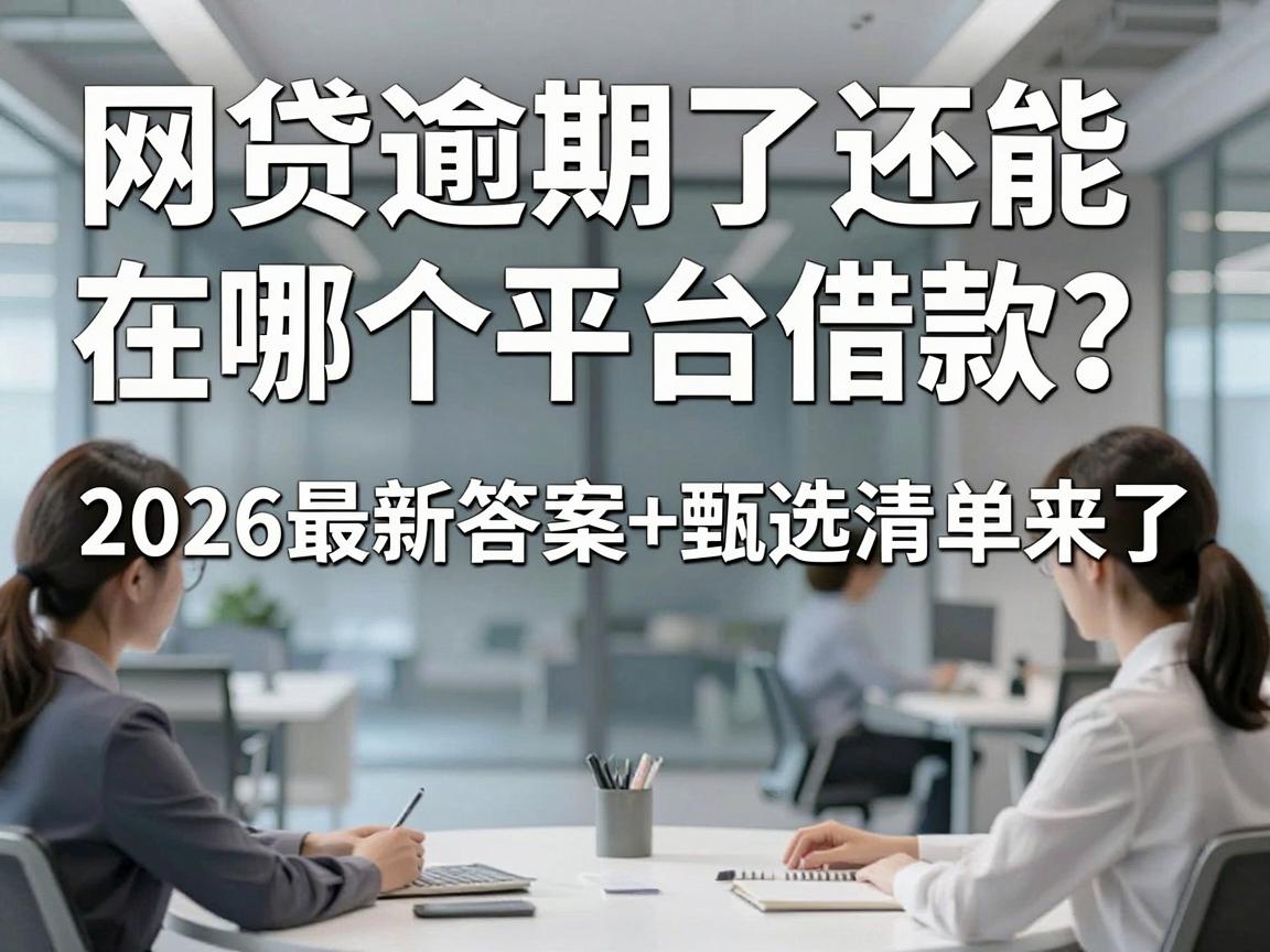网贷逾期了还能在哪个平台借款？2026最新答案+甄选清单来了！