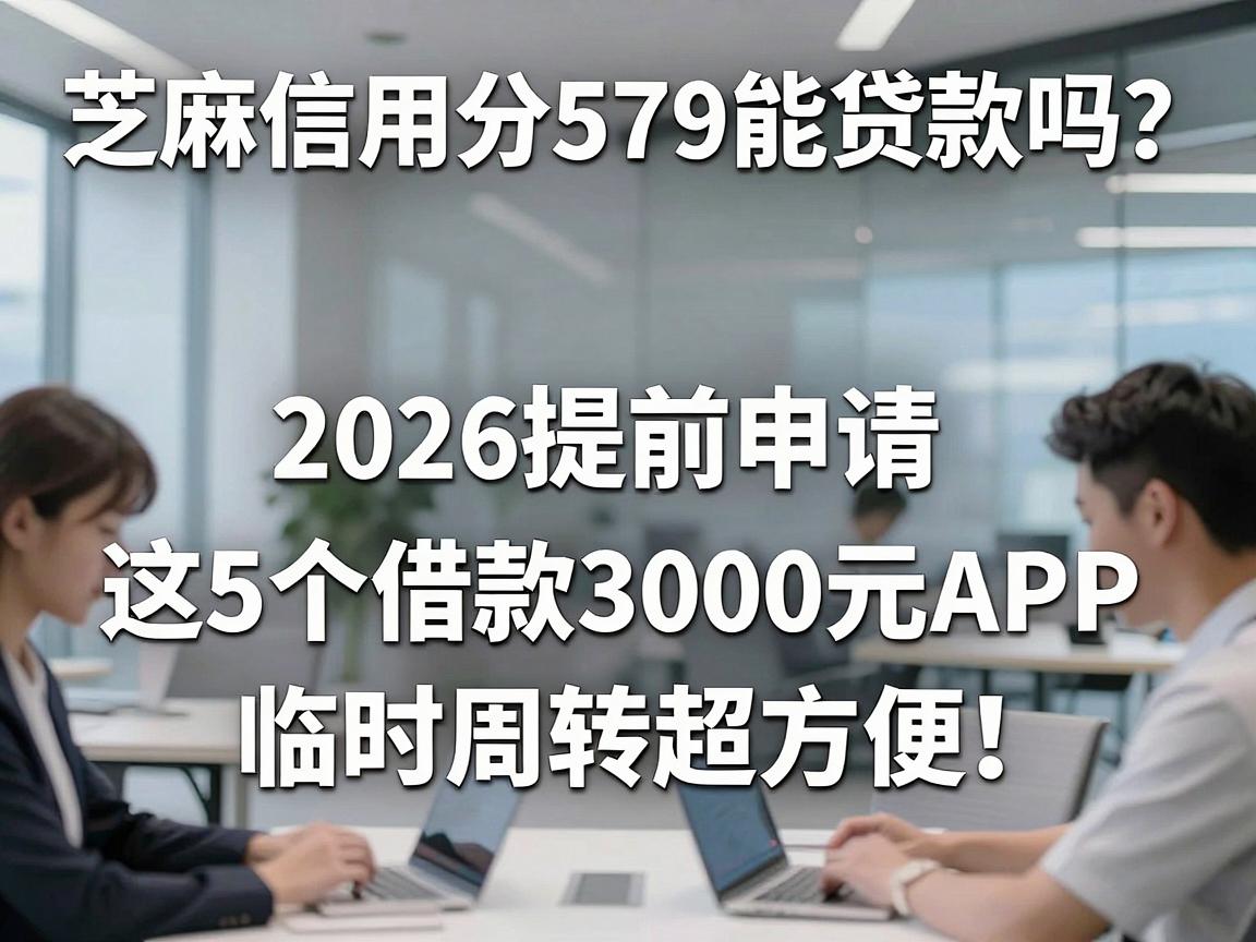 芝麻信用分579能贷款吗？2026提前申请这5个借款3000元APP，临时周转超方便！