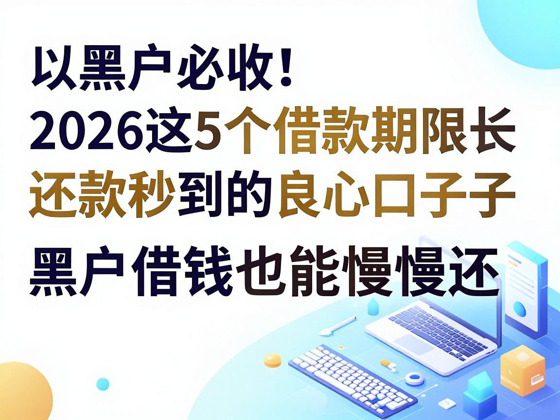 黑户必收！2026这5个借款期限长、还款秒到的良心口子，黑户借钱也能慢慢还