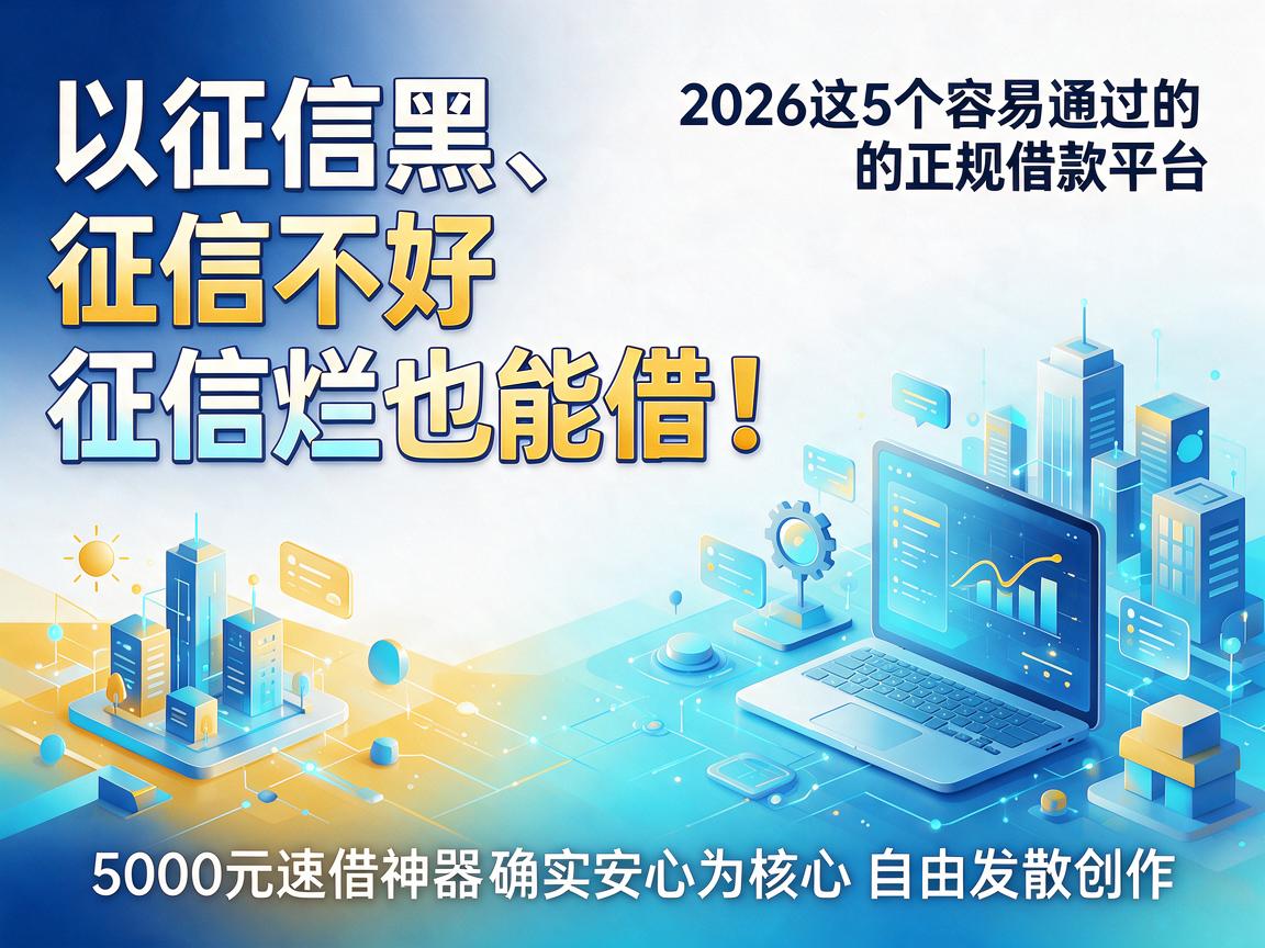 征信黑、征信不好、征信烂也能借！2026这5个容易通过的正规借款平台，5000元速借神器确实安心