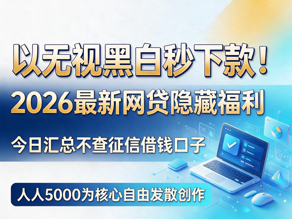 无视黑白秒下款！2026最新网贷隐藏福利，今日汇总不查征信借钱口子，人人5000