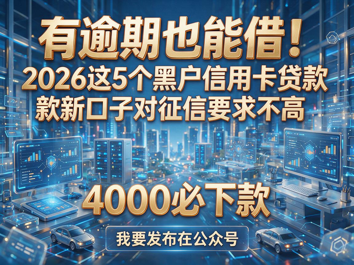 有逾期也能借！2026这5个黑户信用卡贷款新口子对征信要求不高，4000必下款
