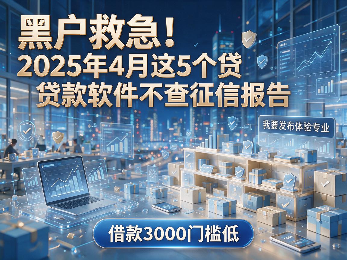 黑户救急！2025年4月这5个贷款软件不查征信报告，借款3000门槛低体验专业