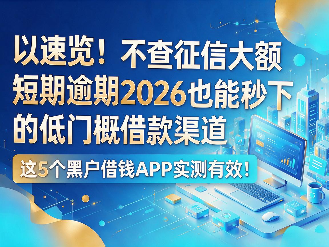 速览！不查征信大额短期逾期2026也能秒下的低门槛借款渠道，这5个黑户借钱APP实测有效！