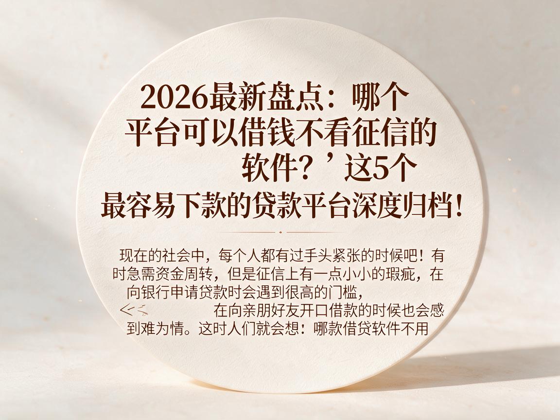 2026最新盘点：哪个平台可以借钱不看征信的软件？这5个最容易下款的贷款平台深度归档！