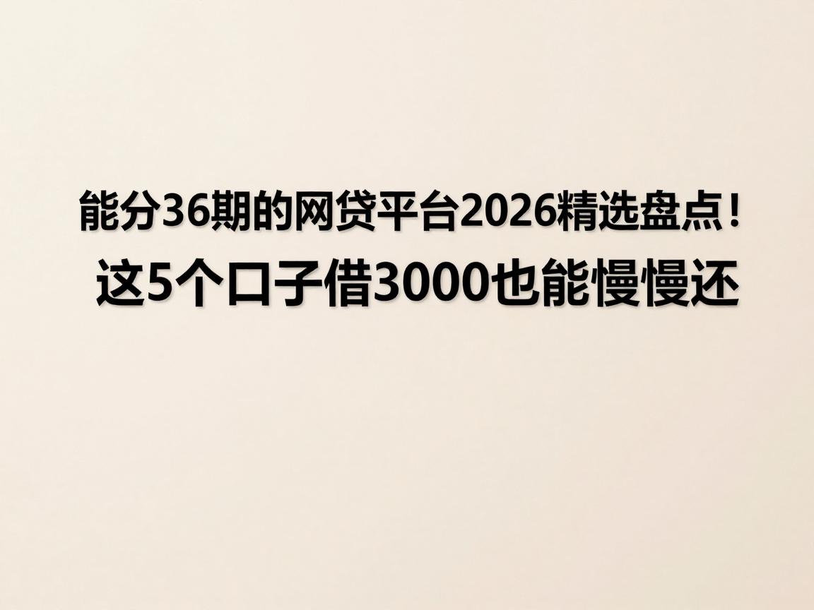 能分36期的网贷平台2026精选盘点！这5个口子借3000也能慢慢还，建议收藏