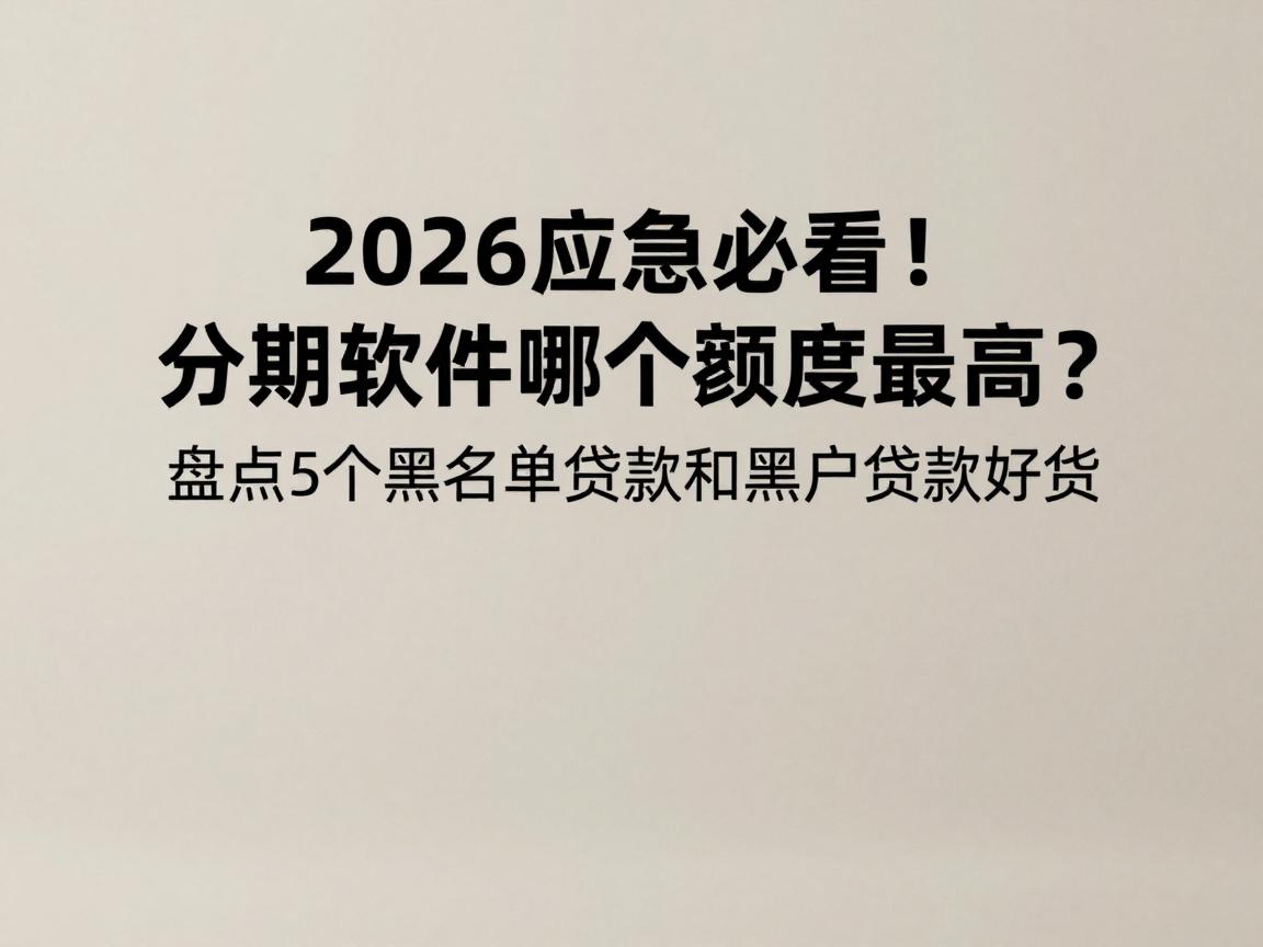 2026应急必看!分期软件哪个额度最高?盘点5个黑名单贷款和黑户贷款好货