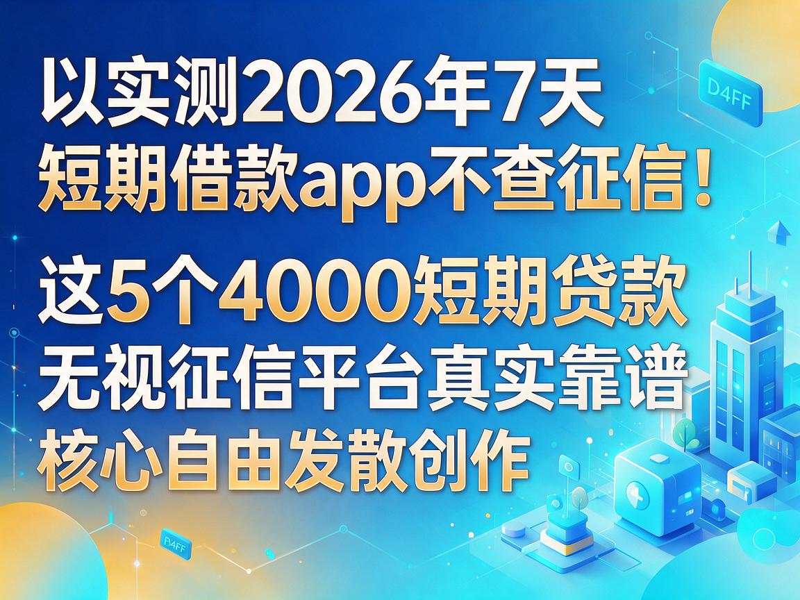 实测2026年7天短期借款app不查征信！这5个4000短期贷款无视征信平台真实靠谱