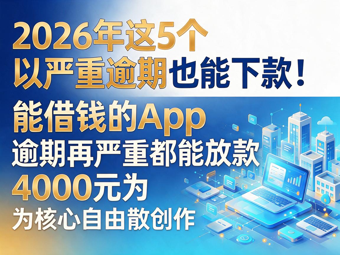 严重逾期也能下款！2026年这5个能借钱的App，逾期再严重都能放款4000元