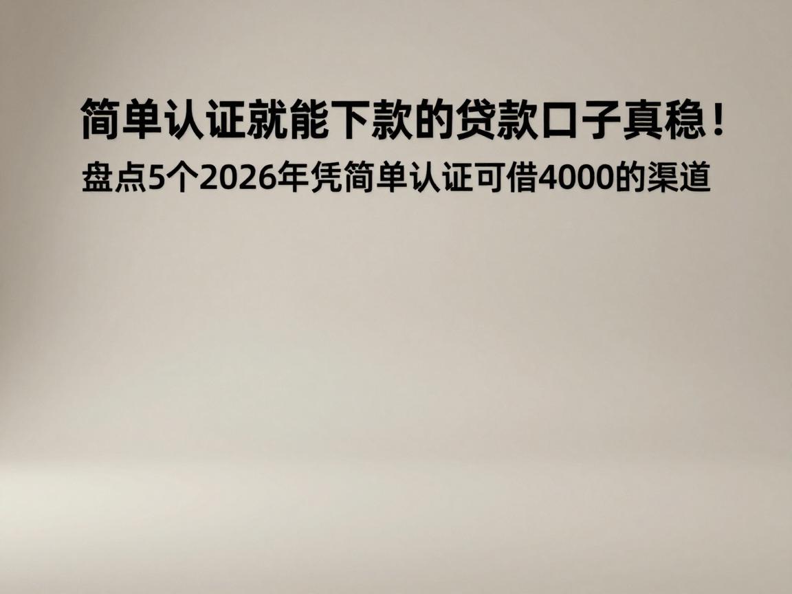 简单认证就能下款的贷款口子真稳！盘点5个2026年凭简单认证可借4000的渠道