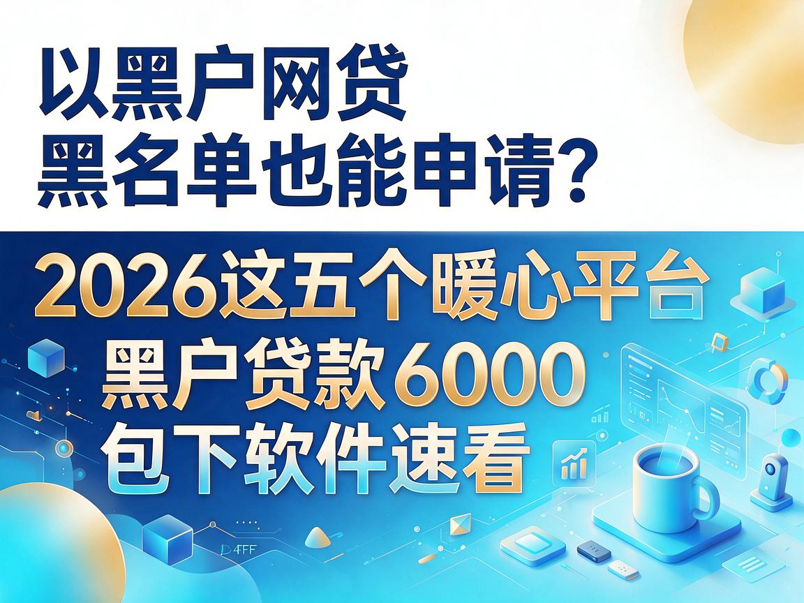 黑户网贷黑名单也能申请？2026这五个暖心平台，黑户贷款6000包下软件速看