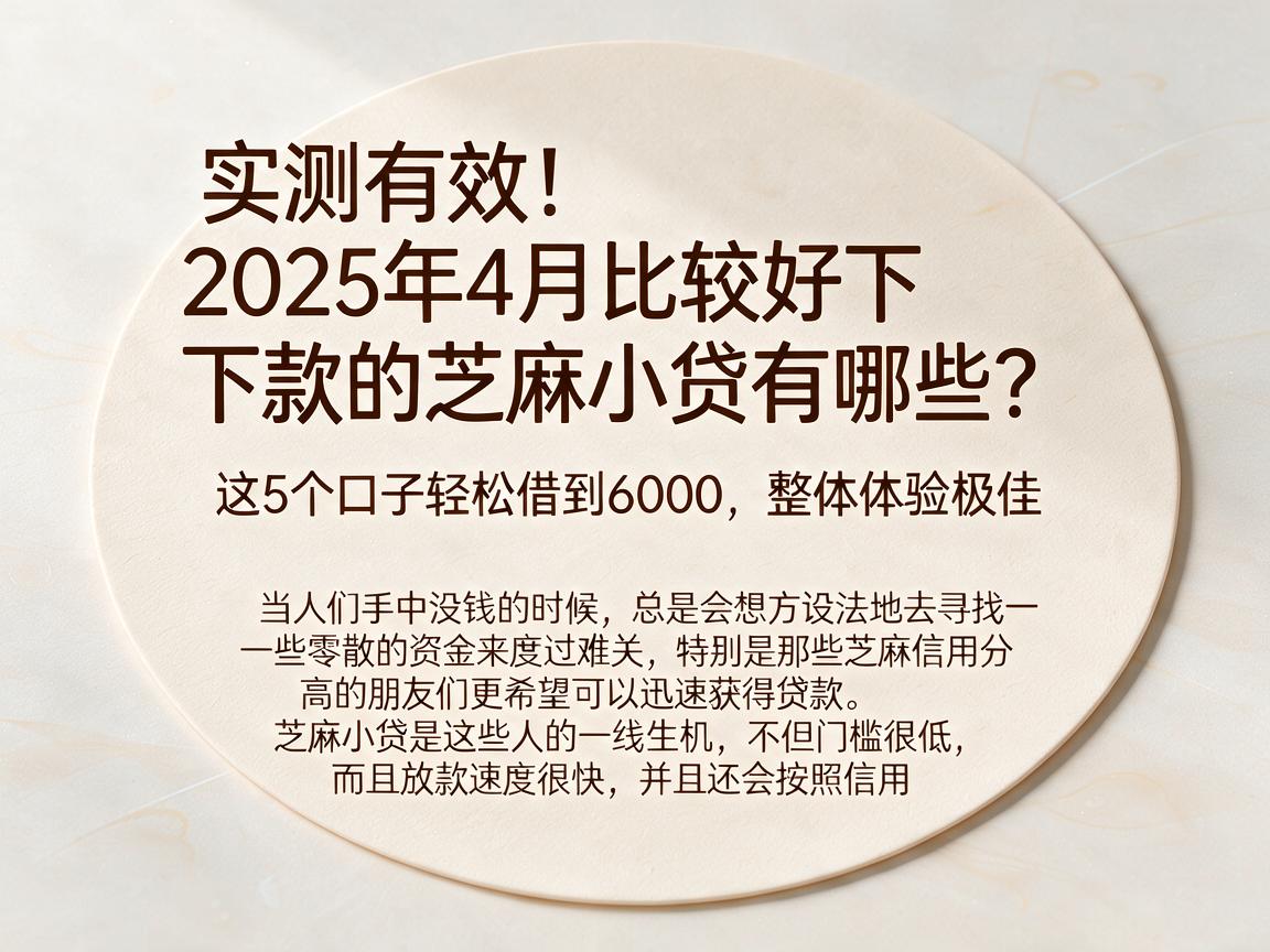 实测有效！2025年4月比较好下款的芝麻小贷有哪些？这5个口子轻松借到6000，整体体验极佳