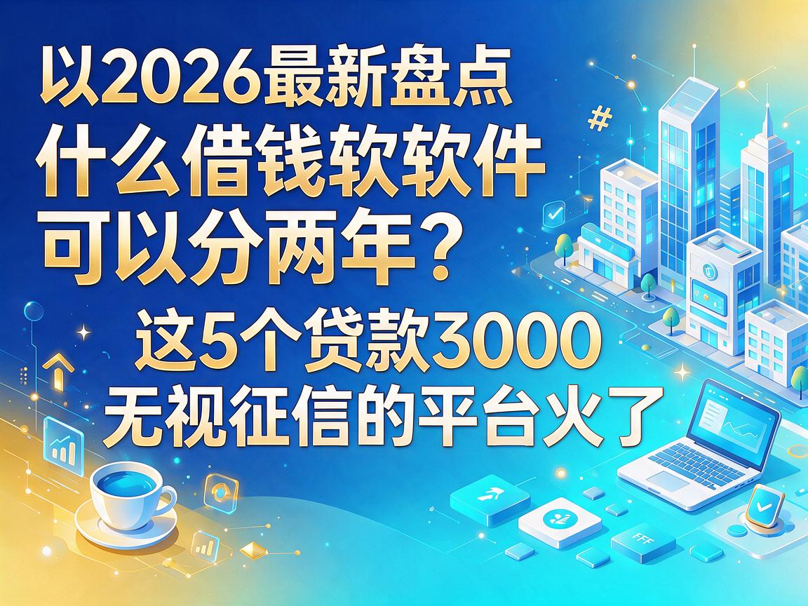 2026最新盘点：什么借钱软件可以分两年？这5个贷款3000无视征信的平台火了