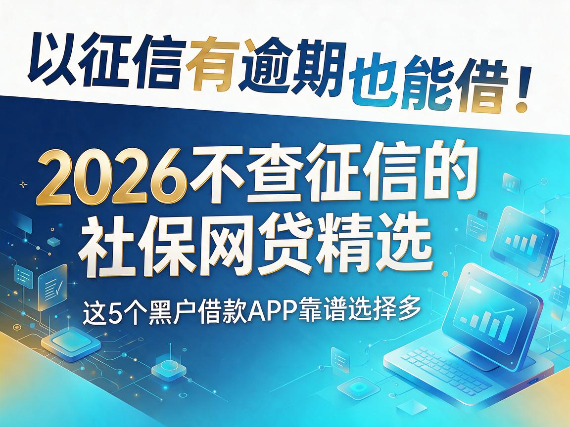 征信有逾期也能借！2026不查征信的社保网贷精选，这5个黑户借款APP靠谱选择多